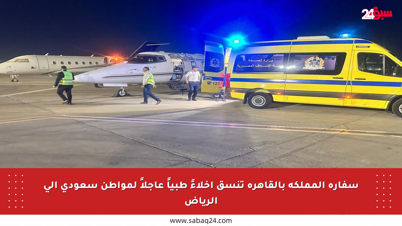 سفارة المملكة بالقاهرة تنسق إخلاءً طبياً عاجلاً لمواطن سعودي إلى الرياض